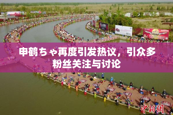 申鹤ちゃ再度引发热议，引众多粉丝关注与讨论
