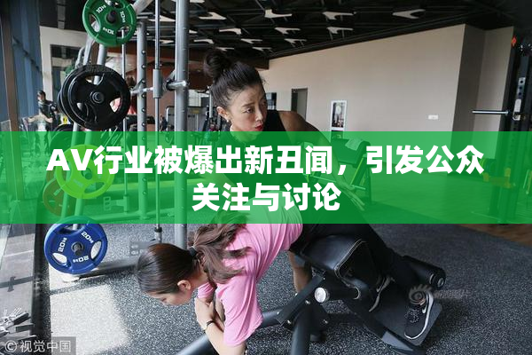 AV行业被爆出新丑闻，引发公众关注与讨论