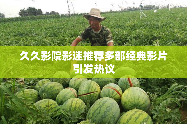 久久影院影迷推荐多部经典影片引发热议