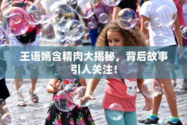 王语嫣含精肉大揭秘，背后故事引人关注！