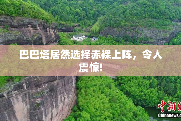 巴巴塔居然选择赤裸上阵，令人震惊!