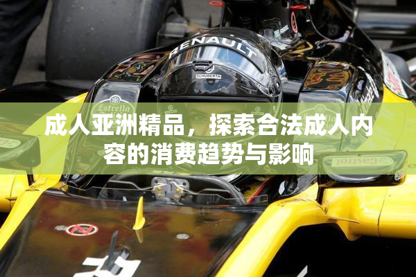 成人亚洲精品，探索合法成人内容的消费趋势与影响