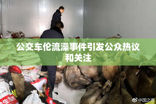 公交车伦流澡事件引发公众热议和关注