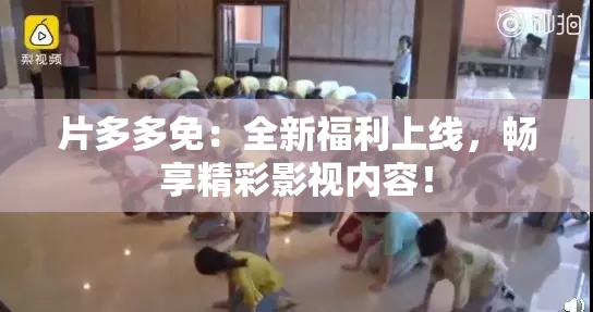 片多多免：全新福利上线，畅享精彩影视内容！