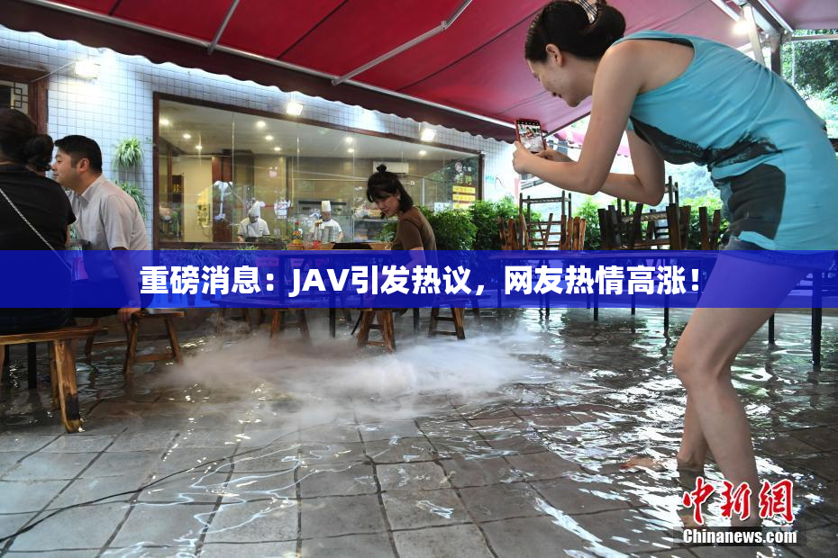 重磅消息：JAV引发热议，网友热情高涨！