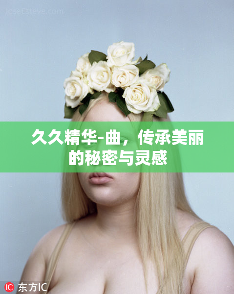 久久精华-曲，传承美丽的秘密与灵感