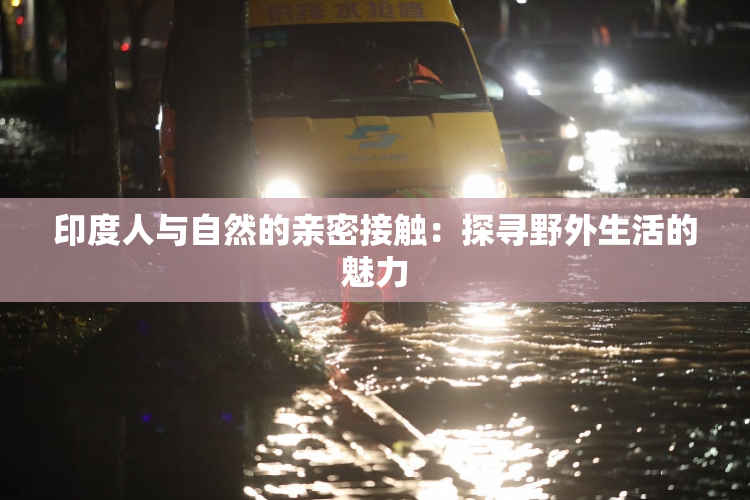 印度人与自然的亲密接触：探寻野外生活的魅力