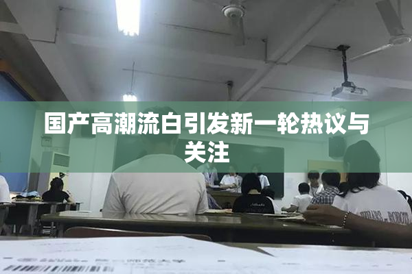 国产高潮流白引发新一轮热议与关注