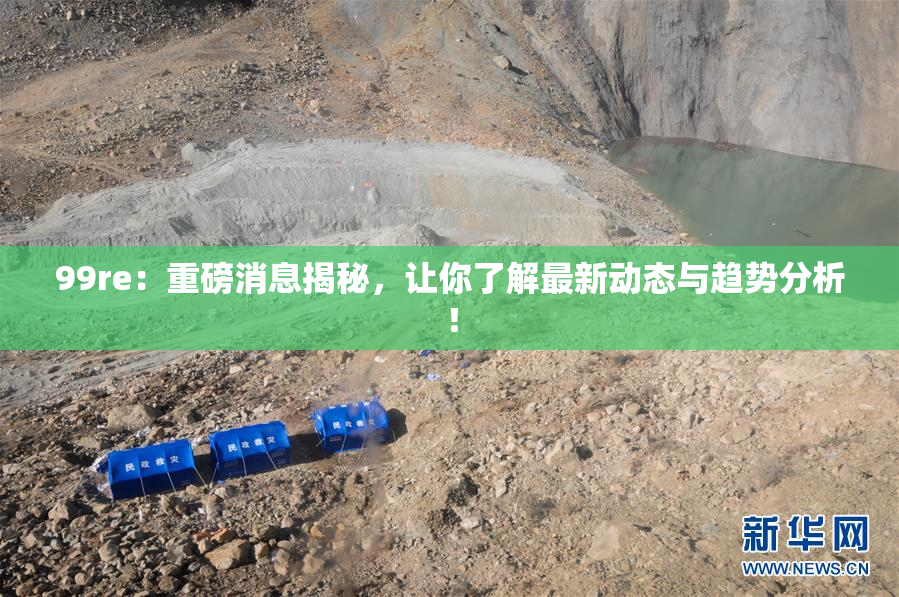 99re：重磅消息揭秘，让你了解最新动态与趋势分析！