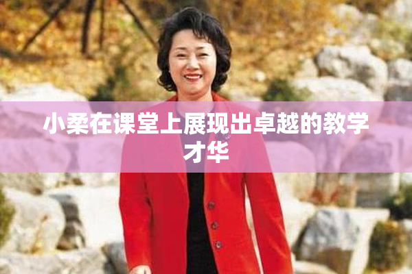 小柔在课堂上展现出卓越的教学才华