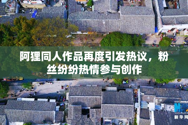 阿狸同人作品再度引发热议，粉丝纷纷热情参与创作