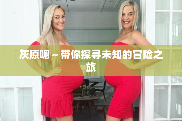 灰原嗯～带你探寻未知的冒险之旅