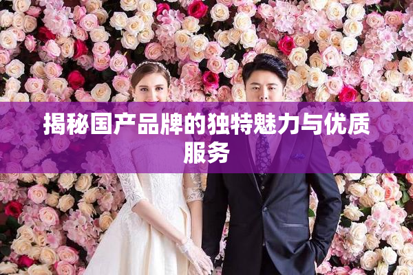 揭秘国产品牌的独特魅力与优质服务