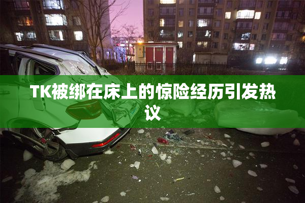 TK被绑在床上的惊险经历引发热议