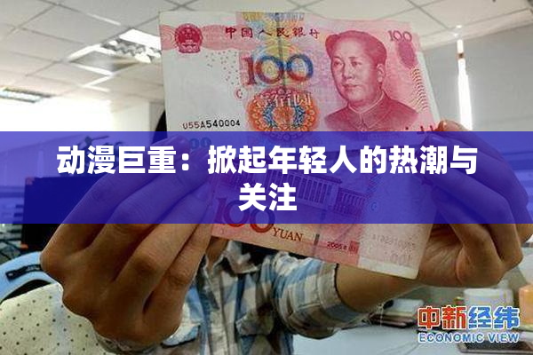 动漫巨重：掀起年轻人的热潮与关注