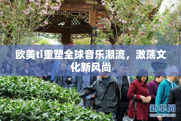 欧美ti重塑全球音乐潮流，激荡文化新风尚