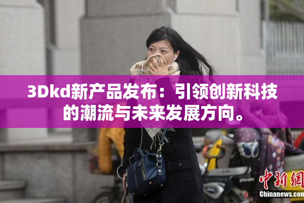 3Dkd新产品发布：引领创新科技的潮流与未来发展方向。
