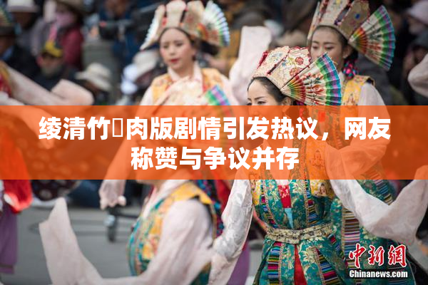 绫清竹婬肉版剧情引发热议，网友称赞与争议并存