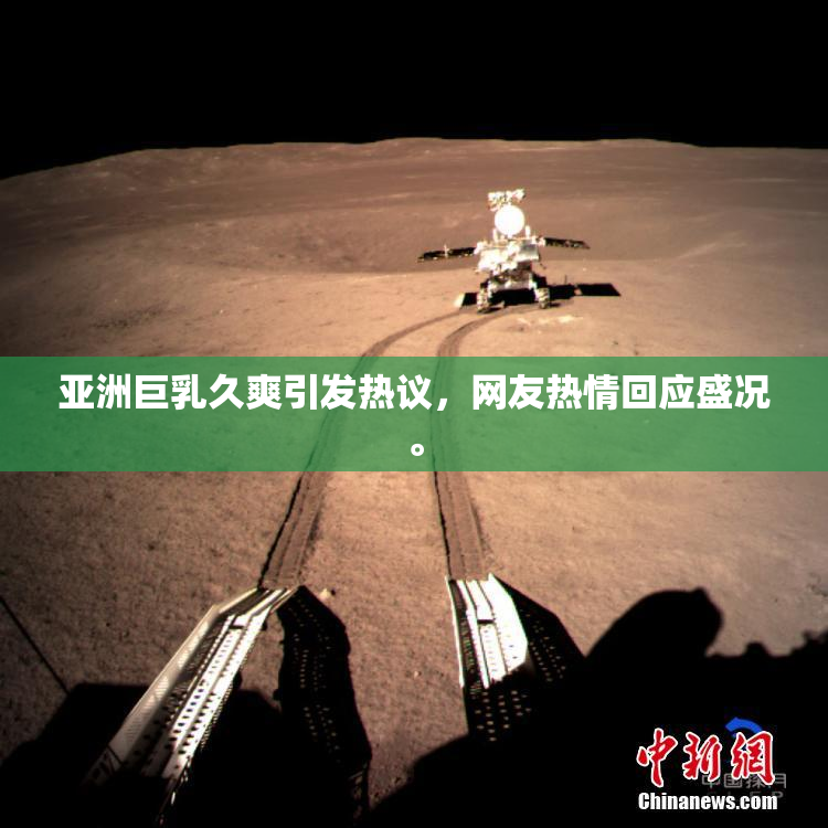 亚洲巨乳久爽引发热议，网友热情回应盛况。