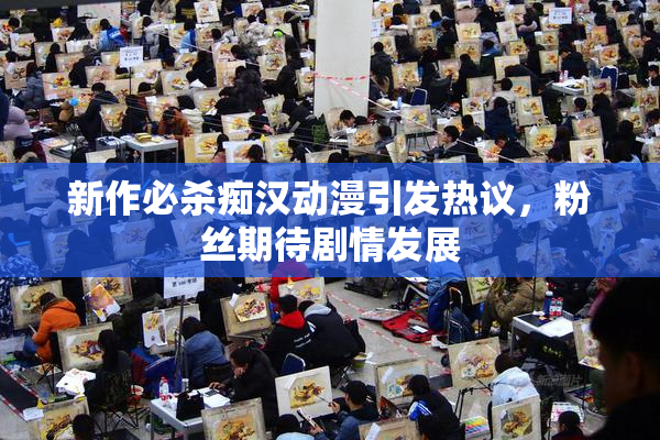 新作必杀痴汉动漫引发热议，粉丝期待剧情发展
