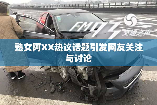 熟女阿XX热议话题引发网友关注与讨论