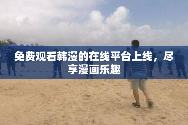 免费观看韩漫的在线平台上线，尽享漫画乐趣