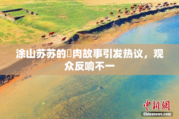 涂山苏苏的婬肉故事引发热议，观众反响不一