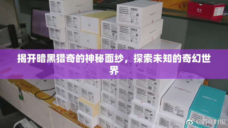 揭开暗黑猎奇的神秘面纱，探索未知的奇幻世界