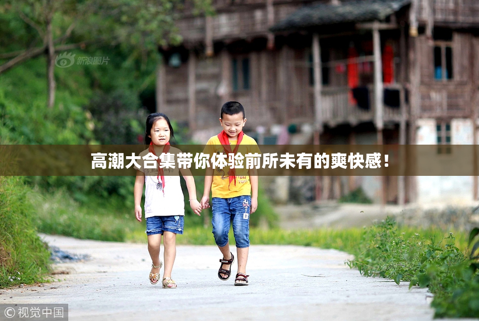 高潮大合集带你体验前所未有的爽快感！