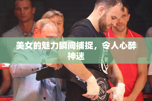 美女的魅力瞬间捕捉，令人心醉神迷