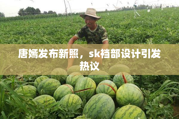 唐嫣发布新照，sk裆部设计引发热议