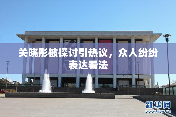 关晓彤被探讨引热议，众人纷纷表达看法