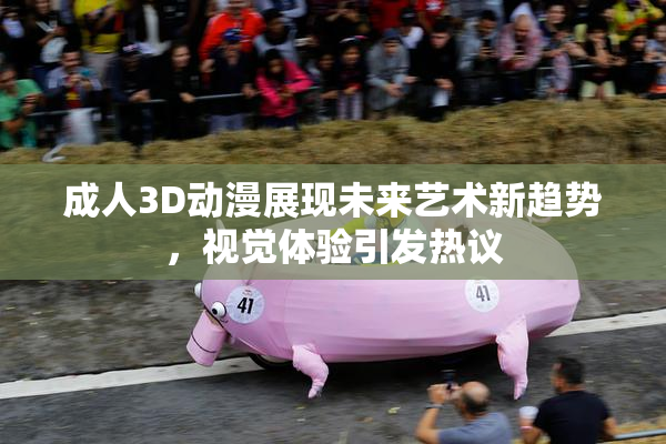 成人3D动漫展现未来艺术新趋势，视觉体验引发热议