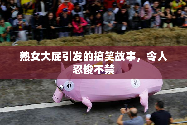 熟女大屁引发的搞笑故事，令人忍俊不禁