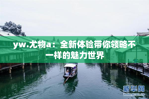 yw.尤物a：全新体验带你领略不一样的魅力世界