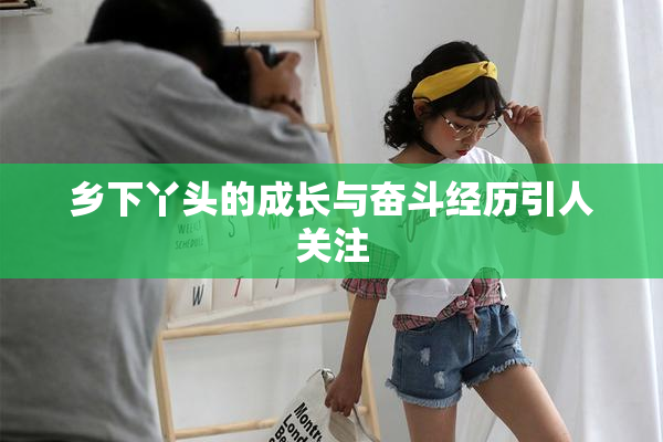 乡下丫头的成长与奋斗经历引人关注