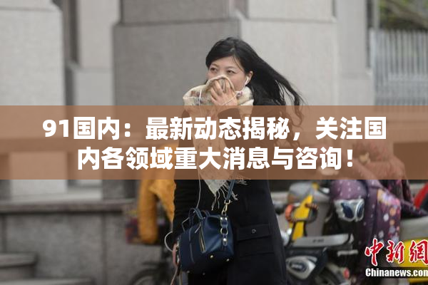 91国内：最新动态揭秘，关注国内各领域重大消息与咨询！
