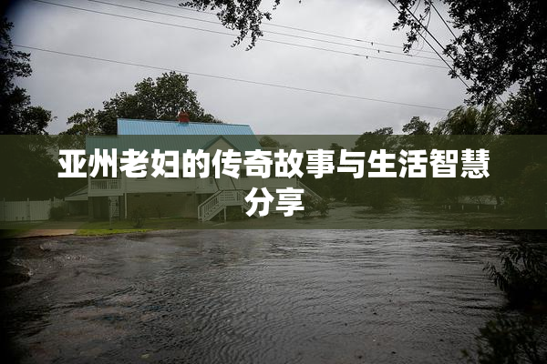 亚州老妇的传奇故事与生活智慧分享