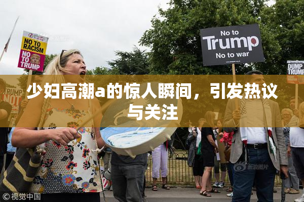 少妇高潮a的惊人瞬间，引发热议与关注