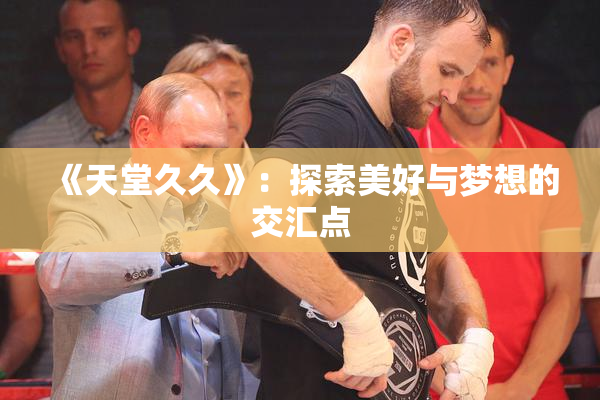 《天堂久久》：探索美好与梦想的交汇点