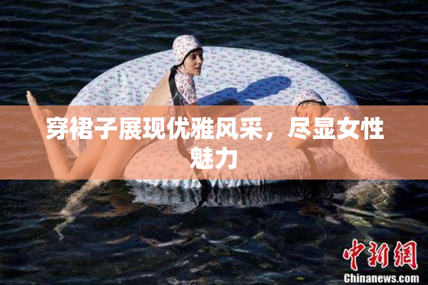 穿裙子展现优雅风采，尽显女性魅力
