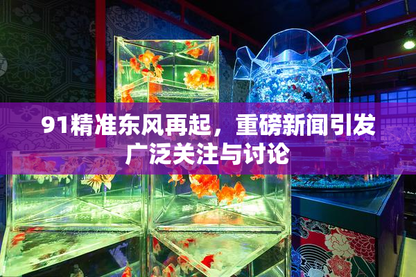 91精准东风再起，重磅新闻引发广泛关注与讨论