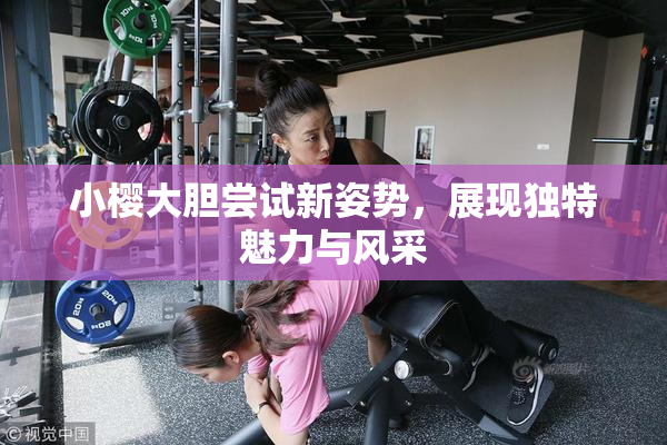 小樱大胆尝试新姿势，展现独特魅力与风采