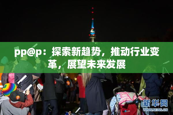 pp@p：探索新趋势，推动行业变革，展望未来发展