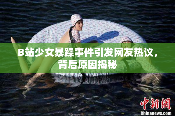B站少女暴躁事件引发网友热议，背后原因揭秘
