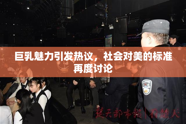 巨乳魅力引发热议，社会对美的标准再度讨论
