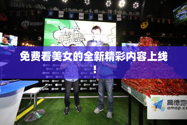 免费看美女的全新精彩内容上线！