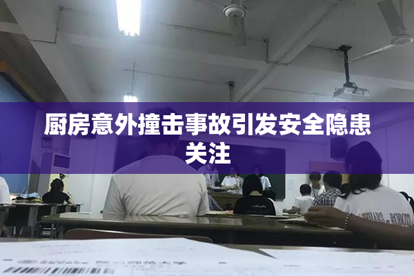 厨房意外撞击事故引发安全隐患关注