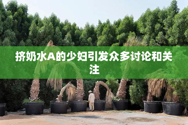 挤奶水A的少妇引发众多讨论和关注