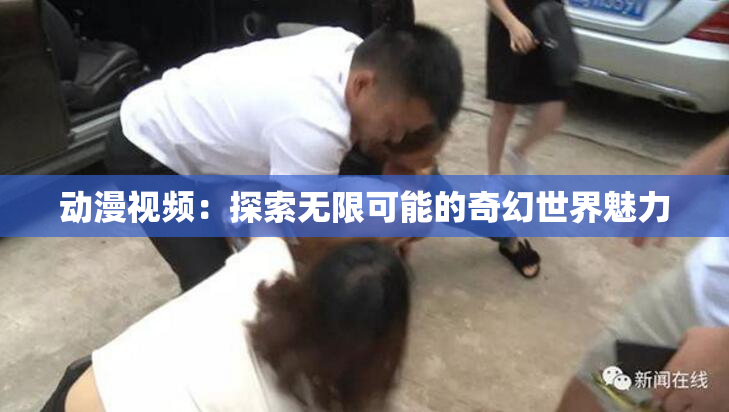 动漫视频：探索无限可能的奇幻世界魅力